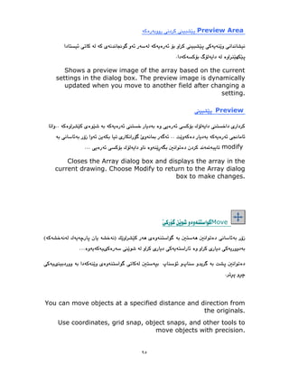 ٩٥
Preview Area
Shows a preview image of the array based on the current
settings in the dialog box. The preview image is dynamically
updated when you move to another field after changing a
setting.
Preview
modify
Closes the Array dialog box and displays the array in the
current drawing. Choose Modify to return to the Array dialog
box to make changes.
Move
You can move objects at a specified distance and direction from
the originals.
Use coordinates, grid snap, object snaps, and other tools to
move objects with precision.
 