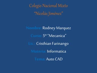 Colegio Nacional Mixto
“Nicolás Jiménez”
Nombre:RodneyMarquez
Curso:5º “Mecanica”
Lic.: Cristhian Farinango
Materia: Informatica
Tema: Auto CAD
 