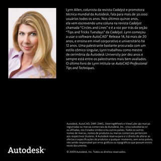 Lynn Allen, colunista da revista Cadalyst e promotora 
técnica mundial da Autodesk, fala para mais de 30.000 
usuários todos os anos. Nos últimos quinze anos, 
ela vem escrevendo uma coluna na revista Cadalyst 
chamada “Circles and Lines” e é a voz por trás da seção 
“Tips and Tricks Tuesdays” da Cadalyst. Lynn começou 
a usar o software AutoCAD® Release 14, há mais de 20 
anos, e ensina em nível corporativo e universitário há 
12 anos. Uma palestrante bastante procurada com um 
estilo cômico singular, Lynn trabalhou como mestre 
de cerimônia da Autodesk University por dez anos e 
sempre está entre os palestrantes mais bem avaliados. 
O último livro de Lynn intitula-se AutoCAD Professional 
Tips and Techniques. 
Autodesk, AutoCAD, DWF, DWG, SteeringWheels e ViewCube são marcas 
registradas ou marcas comerciais da Autodesk, Inc., e/ou subsidiárias e/ 
ou afiliadas, nos Estados Unidos e/ou outros países. Todos os outros 
nomes de marcas, nomes de produtos ou marcas comerciais pertencem 
aos respectivos titulares. A Autodesk reserva para si o direito de alterar as 
ofertas e especificações de produtos a qualquer momento, sem aviso prévio, 
não sendo responsável por erros gráficos ou tipográficos que possam existir 
neste documento. 
© 2009 Autodesk, Inc. Todos os direitos reservados. 
