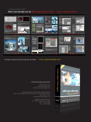 Tổ chức biên tập và thực hiện:
NGUYỄN VIỆT THẮNG
E-mail: elpvn@inbox.com
Website: www.cgnewspaper.com
CGEZINE MAGAZINE | CGNEWSPAPER COMMUNICATION
253F Le Hong Phong street, Ward 1, District 10, Ho Chi Minh city, Vietnam
Tell: +84 909 119 037
E-mail: editor@cgnewspaper.com
NEOSCAPE NEWYORK STUDIO
18 E. 17th street, New York, NY 10003
Tell: +1 212 675 3458
Fax: +1 212 675 3468
CGEZINE GIỚI THIỆU
PHÁT HÀNH BỘ SÁCH DIỄN HỌA KIẾN TRÚC - TẬP I: NGOẠI THẤT
Vui lòng em thông tin chi tiết và đặt mua tại website      www.cgnewspaper.com
 