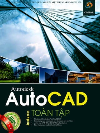 Autodesk
AutoCAD
TOAØN TAÄP•	 Starting with Autodesk AutoCAD 2010
•	 Introducing new commands, new shortcuts, new workflow
•	 All in one: CAD 2D and CAD 3D full collection
•	 First Vietnamese student AutoCAD book
CHỦ BIÊN: NGUYỄN PHÚ QUÝ - NGUYỄN VIỆT THẮNG (K47 - ĐHXD HN)
ẤNBẢN2010
www.cgnewspaper.com
CGEZINE
 