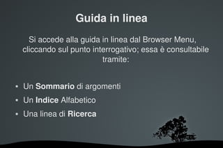 Guida in linea
      Si accede alla guida in linea dal Browser Menu, 
    cliccando sul punto interrogativo; essa è consultabile 
                           tramite:


   Un Sommario di argomenti
   Un Indice Alfabetico
   Una linea di Ricerca


                        
 