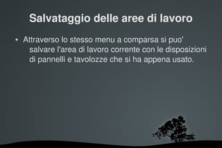 Salvataggio delle aree di lavoro
   Attraverso lo stesso menu a comparsa si puo' 
     salvare l'area di lavoro corrente con le disposizioni 
     di pannelli e tavolozze che si ha appena usato.




                        
 
