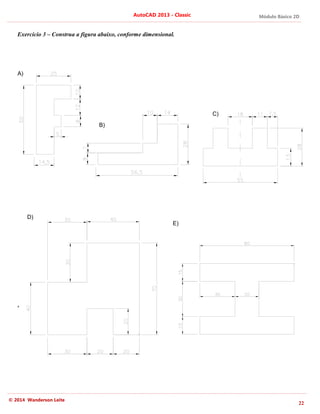 Módulo Básico 2D
22
AutoCAD 2013 - Classic
© 2014 Wanderson Leite
Exercício 3 – Construa a figura abaixo, conforme dimensional.
,
A)
B)
C)
D)
E)
 