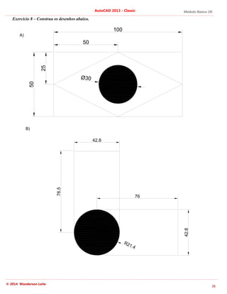 Módulo Básico 2D
31
AutoCAD 2013 - Classic
© 2014 Wanderson Leite
Exercício 8 – Construa os desenhos abaixo.
50 100
50
25
Ø30
R21.4
76
42.8
42.8
76.5
A)
B)
 