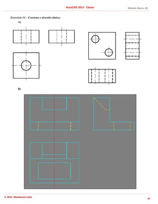 © 2014 Wanderson Leite
Exercício 13 – Construa o desenho abaixo.
A)
B)
AutoCAD 2013
Construa o desenho abaixo.
AutoCAD 2013 - Classic Módulo Básico 2D
56
 