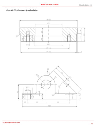 © 2014 Wanderson Leite
Exercício 15 – Construa o desenho abaixo.
AutoCAD 2013
Construa o desenho abaixo.
AutoCAD 2013 - Classic Módulo Básico 2D
62
 
