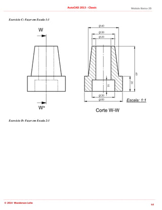 Módulo Básico 2D
64
AutoCAD 2013 - Classic
© 2014 Wanderson Leite
Exercício C: Fazer em Escala 1:1
Exercício D: Fazer em Escala 2:1
W
Escala: 1:1
W
Corte W-W
 