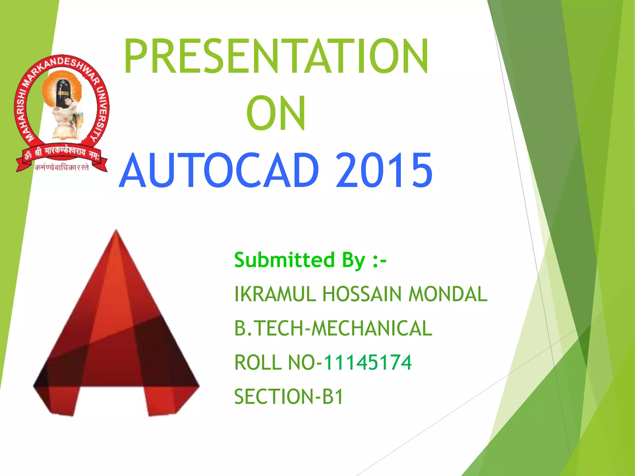Submitted By :-
IKRAMUL HOSSAIN MONDAL
B.TECH-MECHANICAL
ROLL NO-11145174
SECTION-B1
PRESENTATION
ON
AUTOCAD 2015
 
