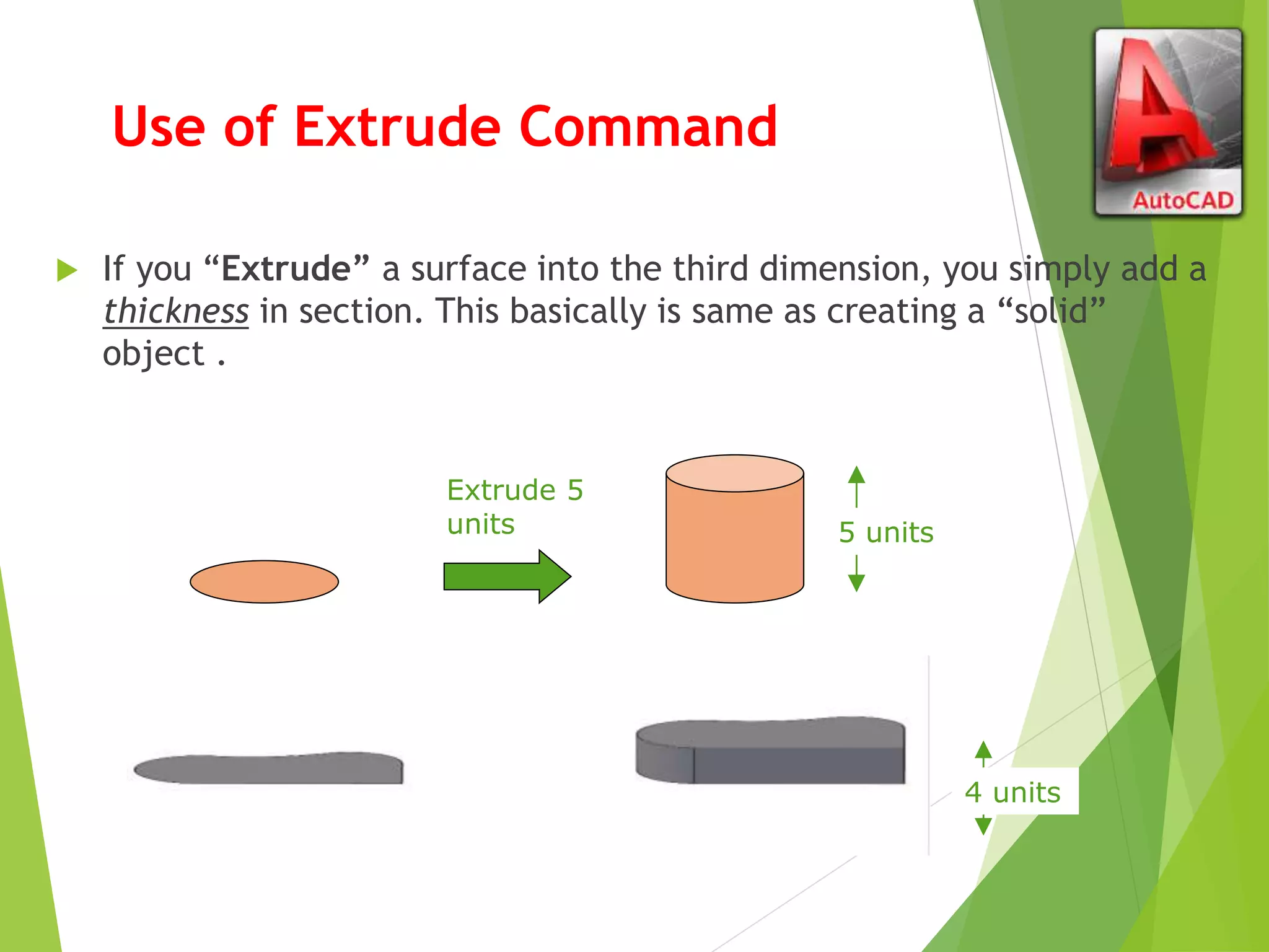 Use of Extrude Command
 If you “Extrude” a surface into the third dimension, you simply add a
thickness in section. This basically is same as creating a “solid”
object .
Extrude 5
units 5 units
Extrude -4
units
4 units
 