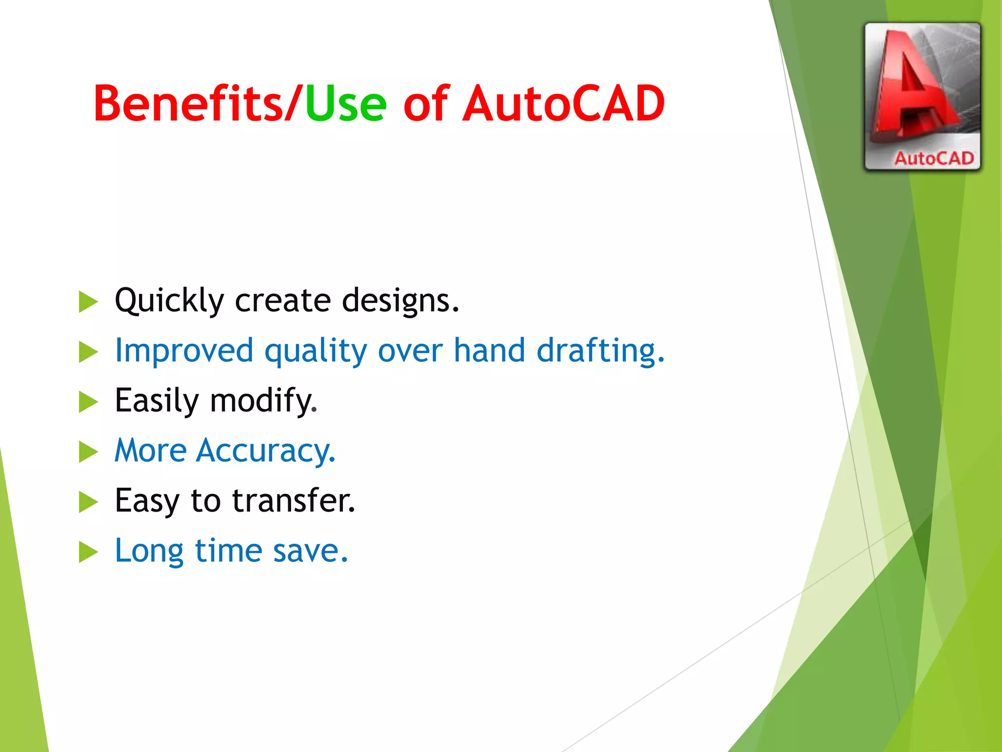 Benefits/Use of AutoCAD
 Quickly create designs.
 Improved quality over hand drafting.
 Easily modify.
 More Accuracy.
 Easy to transfer.
 Long time save.
 