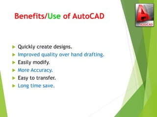 Benefits/Use of AutoCAD
 Quickly create designs.
 Improved quality over hand drafting.
 Easily modify.
 More Accuracy.
 Easy to transfer.
 Long time save.
 