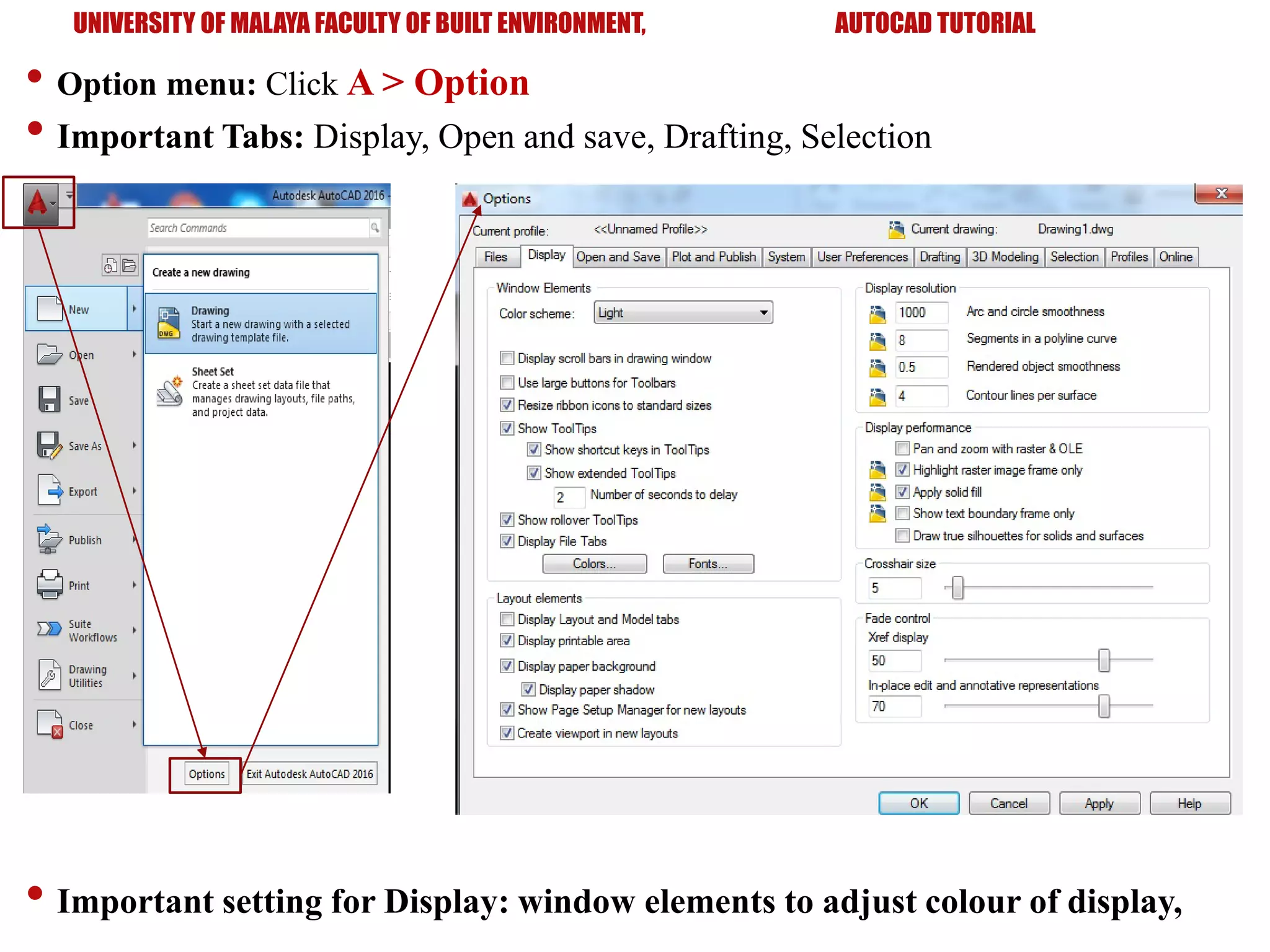 UNIVERSITY OF MALAYA FACULTY OF BUILT ENVIRONMENT, AUTOCAD TUTORIAL
• Option menu: Click A > Option
• Important Tabs: Display, Open and save, Drafting, Selection
• Important setting for Display: window elements to adjust colour of display,
 