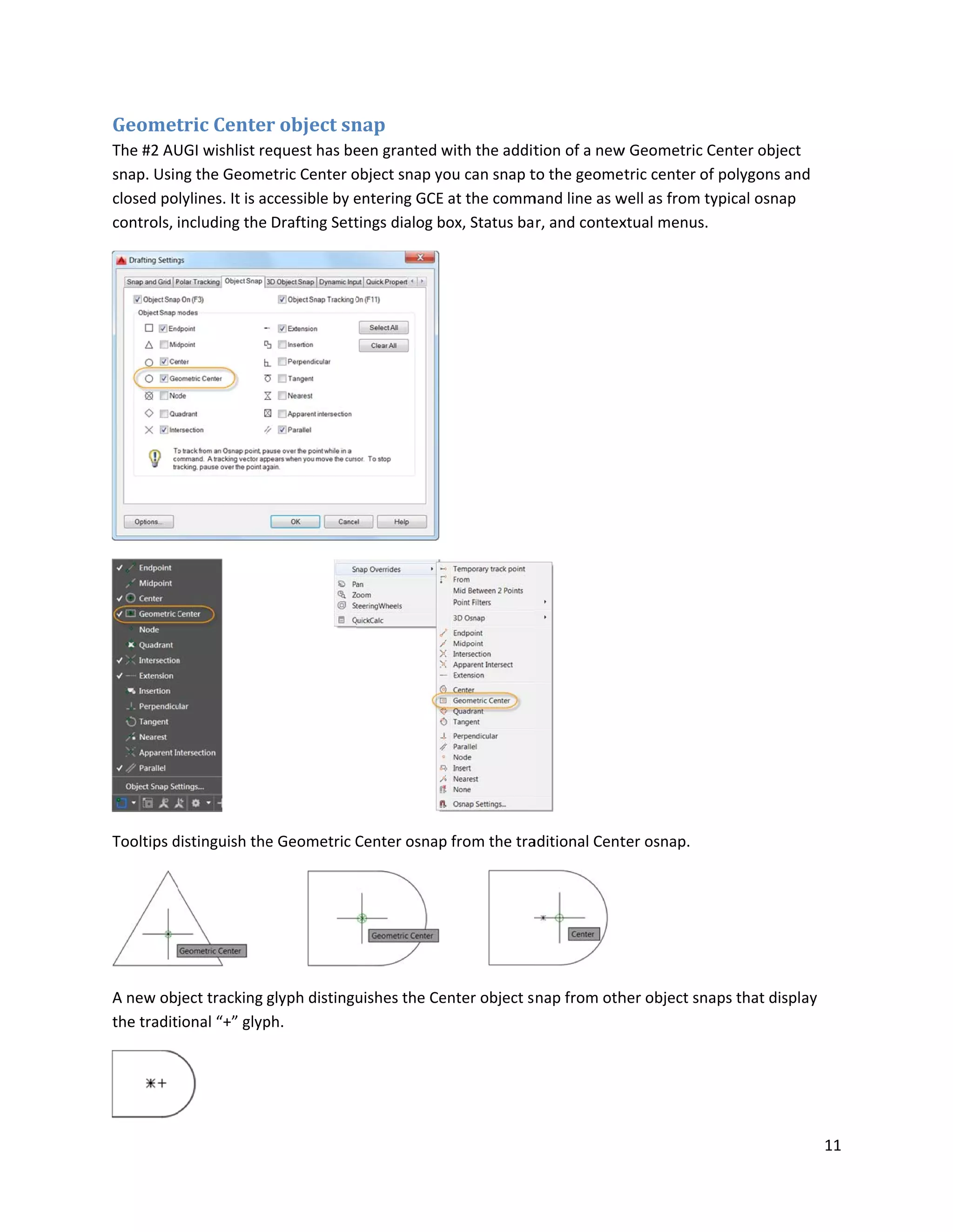 Geomet
The #2 AU
snap. Usin
closed po
controls,
Tooltips d
A new obj
the tradit
tric Center
UGI wishlist re
ng the Geome
lylines. It is a
including the
distinguish the
ject tracking
ional “+” glyp
r object sn
equest has be
etric Center o
ccessible by e
Drafting Sett
e Geometric C
glyph distingu
ph.
nap
een granted w
object snap yo
entering GCE
tings dialog b
Center osnap
uishes the Ce
with the addit
ou can snap t
at the comm
ox, Status ba
p from the tra
enter object s
tion of a new
to the geome
mand line as w
r, and contex
aditional Cent
nap from oth
w Geometric C
tric center of
well as from ty
xtual menus.
ter osnap.
her object sna
Center object
f polygons an
ypical osnap
aps that displ
11
d
ay
 