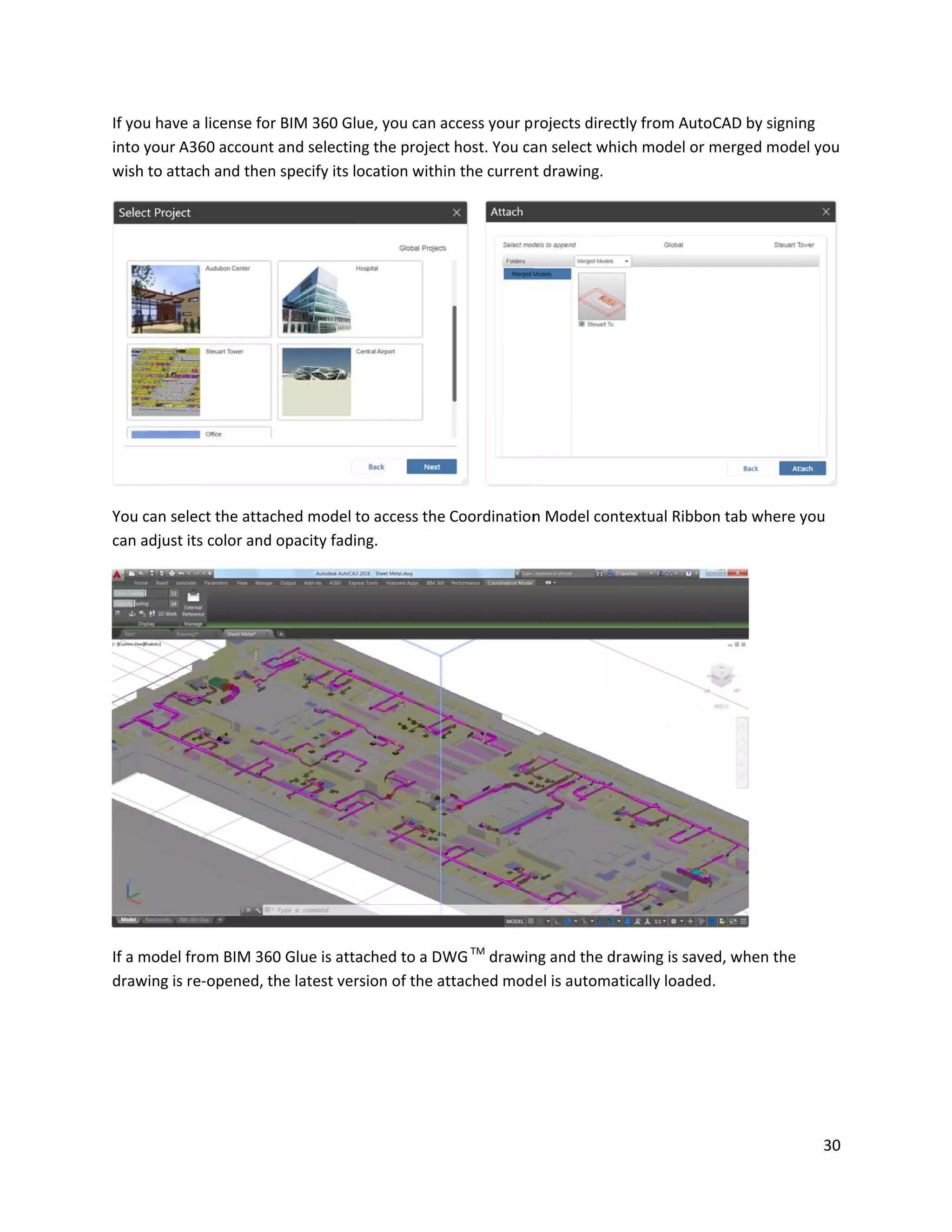 If you hav
into your
wish to at
You can s
can adjust
If a mode
drawing is
ve a license fo
A360 accoun
ttach and the
elect the atta
t its color and
l from BIM 36
s re-opened,
or BIM 360 Gl
nt and selectin
n specify its l
ached model t
d opacity fadi
60 Glue is att
the latest ver
ue, you can a
ng the project
ocation withi
to access the
ing.
ached to a DW
rsion of the a
access your p
t host. You ca
in the current
Coordination
WGTM
drawin
ttached mod
rojects direct
an select whic
t drawing.
n Model cont
ng and the dr
el is automat
tly from Auto
ch model or m
textual Ribbo
awing is save
tically loaded
oCAD by signin
merged mode
n tab where y
ed, when the
.
30
ng
el you
you
 