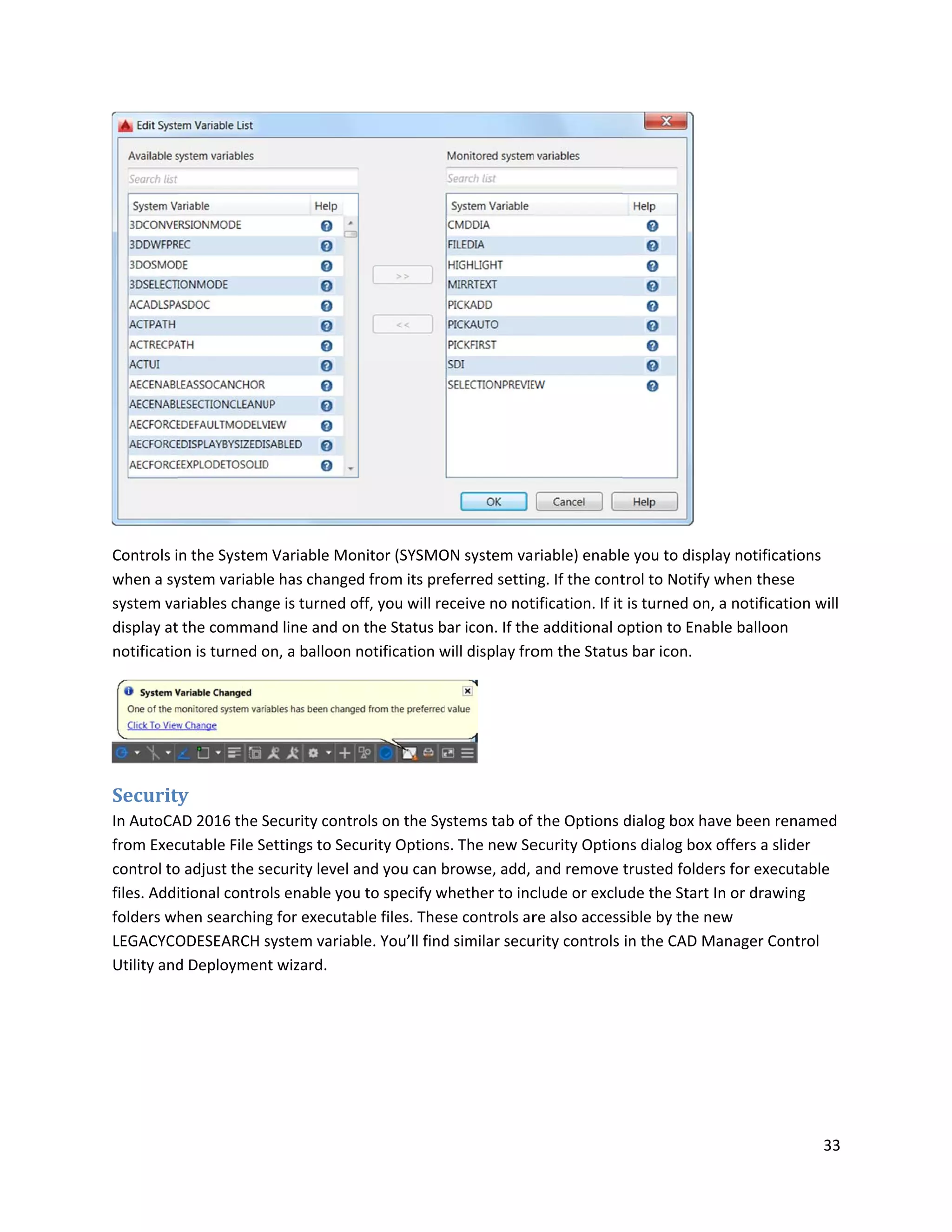 Controls i
when a sy
system va
display at
notificatio
Securit
In AutoCA
from Exec
control to
files. Addi
folders wh
LEGACYCO
Utility and
n the System
ystem variabl
ariables chang
the comman
on is turned o
ty
AD 2016 the S
cutable File Se
o adjust the se
itional contro
hen searching
ODESEARCH s
d Deploymen
m Variable Mo
e has change
ge is turned o
nd line and on
on, a balloon
Security contr
ettings to Sec
ecurity level a
ols enable you
g for executa
system variab
t wizard.
onitor (SYSMO
d from its pre
off, you will re
n the Status b
notification w
rols on the Sy
curity Options
and you can b
u to specify w
ble files. Thes
ble. You’ll find
ON system va
eferred settin
eceive no not
bar icon. If the
will display fro
ystems tab of
s. The new Se
browse, add,
whether to inc
se controls ar
d similar secu
riable) enable
ng. If the cont
tification. If it
e additional o
om the Status
the Options
ecurity Option
and remove
clude or exclu
re also access
urity controls
e you to disp
trol to Notify
t is turned on,
option to Ena
s bar icon.
dialog box ha
ns dialog box
trusted folde
ude the Start
sible by the n
in the CAD M
lay notificatio
when these
, a notificatio
ble balloon
ave been rena
x offers a slide
ers for execut
In or drawing
ew
Manager Cont
33
ons
on will
amed
er
able
g
rol
 