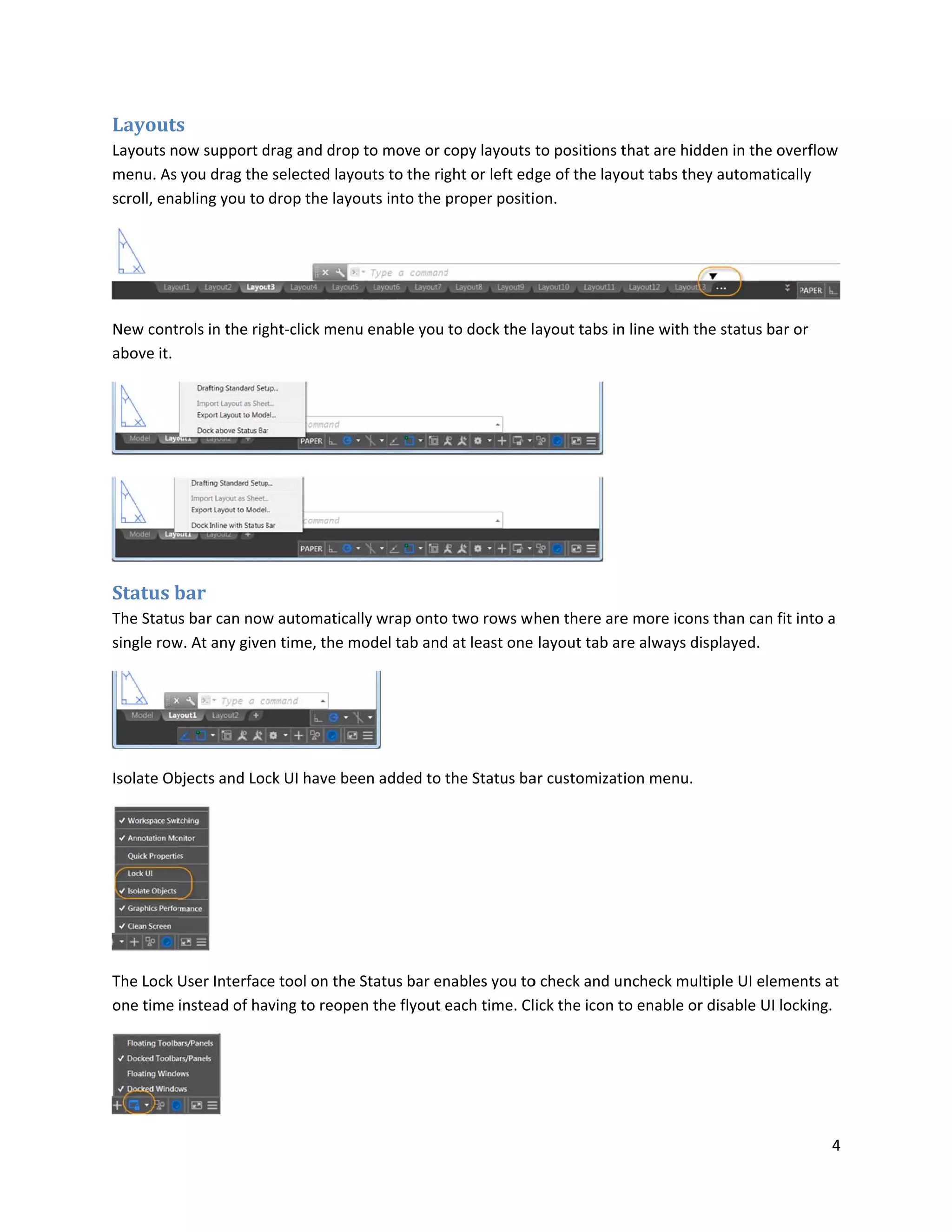 Layouts
Layouts n
menu. As
scroll, ena
New cont
above it.
Status b
The Statu
single row
Isolate Ob
The Lock
one time
s
ow support d
you drag the
abling you to
trols in the rig
bar
s bar can now
w. At any give
bjects and Loc
User Interfac
instead of ha
drag and drop
e selected layo
drop the layo
ght-click men
w automatica
n time, the m
ck UI have be
e tool on the
ving to reope
p to move or c
outs to the rig
outs into the
u enable you
lly wrap onto
model tab and
een added to
Status bar en
en the flyout
copy layouts
ght or left ed
proper positi
to dock the l
o two rows w
d at least one
the Status ba
nables you to
each time. Cl
to positions t
ge of the layo
ion.
layout tabs in
hen there are
layout tab ar
ar customizat
o check and u
lick the icon t
that are hidd
out tabs they
n line with the
e more icons
re always disp
ion menu.
ncheck multi
to enable or d
en in the ove
y automatical
e status bar o
than can fit i
played.
ple UI eleme
disable UI loc
4
erflow
ly
or
nto a
nts at
king.
 