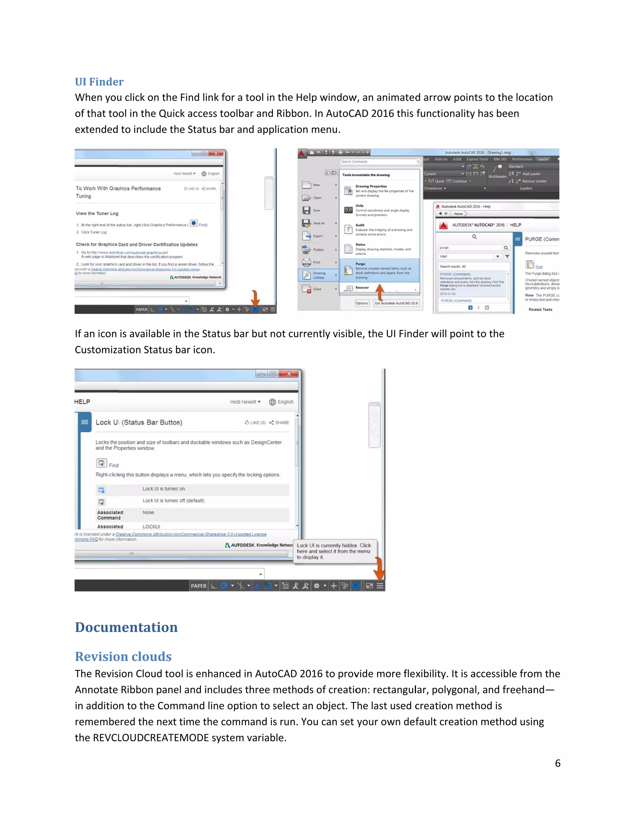 UI Finde
When you
of that to
extended
If an icon
Customiza
Docum
Revisio
The Revis
Annotate
in additio
remembe
the REVCL
r
u click on the
ol in the Quic
to include th
is available in
ation Status b
mentation
on clouds
ion Cloud too
Ribbon pane
n to the Com
ered the next
LOUDCREATE
Find link for
ck access tool
he Status bar
n the Status b
bar icon.
ol is enhanced
el and include
mand line op
time the com
EMODE system
a tool in the
lbar and Ribb
and applicati
bar but not cu
d in AutoCAD
es three meth
ption to select
mmand is run.
m variable.
Help window
on. In AutoCA
on menu.
urrently visibl
2016 to prov
ods of creatio
t an object. T
. You can set
w, an animated
AD 2016 this
e, the UI Find
vide more fle
on: rectangul
The last used c
your own de
d arrow point
functionality
der will point
xibility. It is a
lar, polygona
creation met
fault creation
ts to the loca
y has been
to the
accessible fro
l, and freehan
hod is
n method usin
6
tion
m the
nd—
ng
 