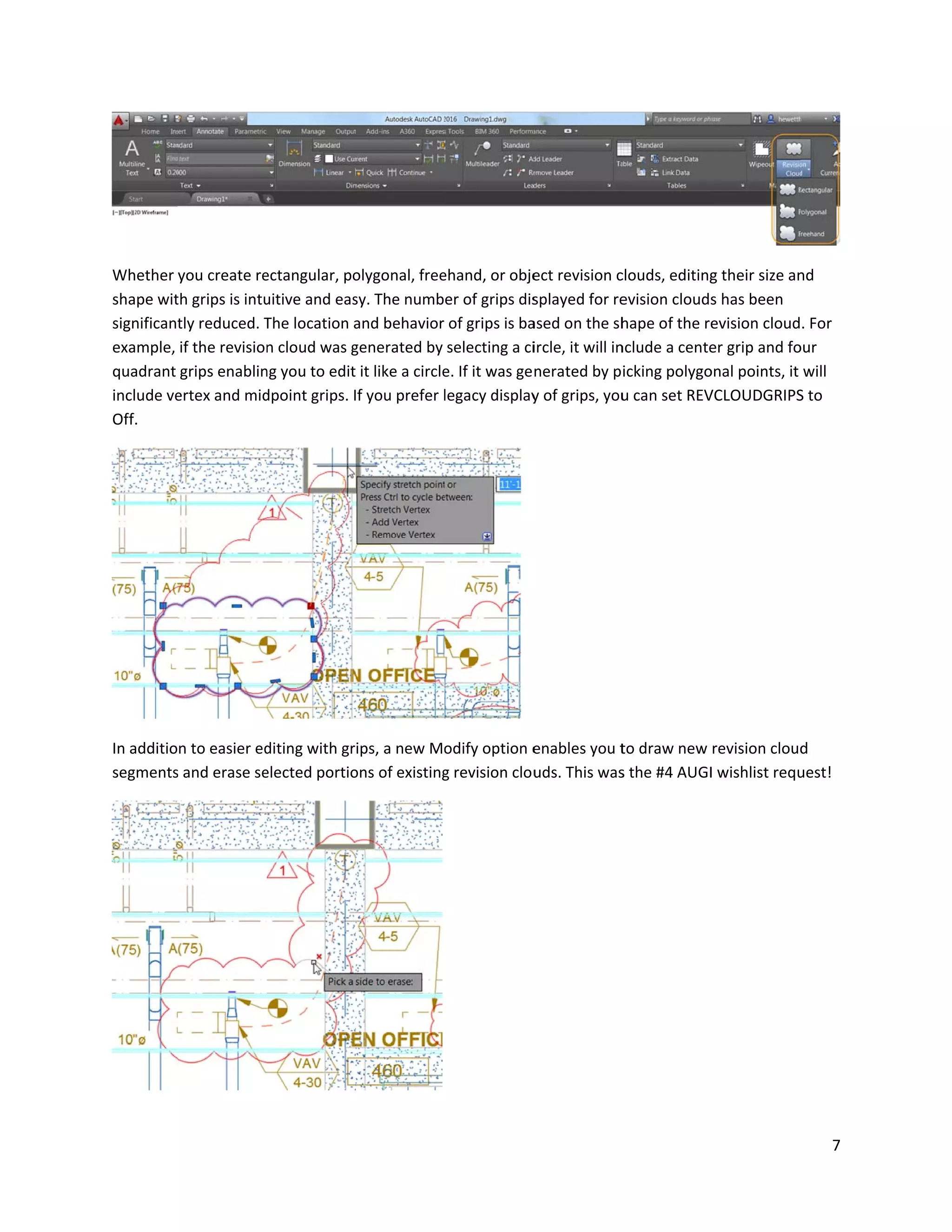 Whether
shape wit
significant
example,
quadrant
include ve
Off.
In additio
segments
you create re
th grips is intu
tly reduced. T
if the revision
grips enablin
ertex and mid
n to easier ed
s and erase se
ectangular, po
uitive and eas
The location a
n cloud was g
ng you to edit
dpoint grips. I
diting with gr
elected portio
olygonal, free
sy. The numb
and behavior
generated by
it like a circle
f you prefer l
ips, a new Mo
ons of existing
ehand, or obje
er of grips dis
of grips is ba
selecting a ci
e. If it was ge
legacy display
odify option e
g revision clou
ect revision c
splayed for re
ased on the sh
ircle, it will in
nerated by p
y of grips, you
enables you t
uds. This was
clouds, editing
evision clouds
hape of the re
nclude a cente
icking polygo
u can set REV
to draw new
s the #4 AUGI
g their size an
s has been
evision cloud
er grip and fo
onal points, it
VCLOUDGRIPS
revision cloud
I wishlist requ
7
nd
. For
our
will
S to
d
uest!
 