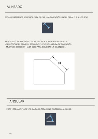 N/P
ESTA HERRAMIENTA SE UTILIZA PARA CREAR UNA DIMENSIÓN LINEAL PARALELA AL OBJETO.
ALINEADO
• HAGA CLIC EN ANOTAR > COTAS > COTA > ALINEADO EN LA CINTA.
• SELECCIONE EL PRIMER Y SEGUNDO PUNTO DE LA LÍNEA DE DIMENSIÓN.
• MUEVA EL CURSOR Y HAGA CLIC PARA COLOCAR LA DIMENSIÓN.
ESTA HERRAMIENTA SE UTILIZA PARA CREAR UNA DIMENSIÓN ANGULAR.
ANGULAR
 