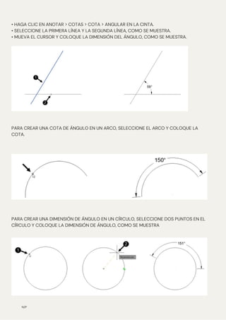 N/P
• HAGA CLIC EN ANOTAR > COTAS > COTA > ANGULAR EN LA CINTA.
• SELECCIONE LA PRIMERA LÍNEA Y LA SEGUNDA LÍNEA, COMO SE MUESTRA.
• MUEVA EL CURSOR Y COLOQUE LA DIMENSIÓN DEL ÁNGULO, COMO SE MUESTRA.
PARA CREAR UNA COTA DE ÁNGULO EN UN ARCO, SELECCIONE EL ARCO Y COLOQUE LA
COTA.
PARA CREAR UNA DIMENSIÓN DE ÁNGULO EN UN CÍRCULO, SELECCIONE DOS PUNTOS EN EL
CÍRCULO Y COLOQUE LA DIMENSIÓN DE ÁNGULO, COMO SE MUESTRA
 