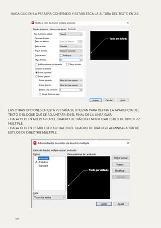 N/P
HAGA CLIC EN LA PESTAÑA CONTENIDO Y ESTABLEZCA LA ALTURA DEL TEXTO EN 2,5.
LAS OTRAS OPCIONES EN ESTA PESTAÑA SE UTILIZAN PARA DEFINIR LA APARIENCIA DEL
TEXTO O BLOQUE QUE SE ADJUNTARÁ EN EL FINAL DE LA LÍNEA GUÍA.
• HAGA CLIC EN ACEPTAR EN EL CUADRO DE DIÁLOGO MODIFICAR ESTILO DE DIRECTRIZ
MÚLTIPLE.
• HAGA CLIC EN ESTABLECER ACTUAL EN EL CUADRO DE DIÁLOGO ADMINISTRADOR DE
ESTILOS DE DIRECTRIZ MÚLTIPLE.
 
