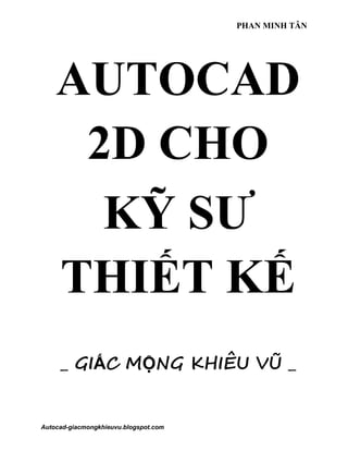 PHAN MINH TÂN
Autocad-giacmongkhieuvu.blogspot.com
AUTOCAD
2D CHO
KỸ SƯ
THIẾT KẾ
_ GIẤC MỘNG KHIÊU VŨ _
 