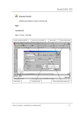 AutoCAD 2D
23ESCOLA SENAI “ALMIRANTE TAMANDARÉ”
Dimension Text Edit
Utilizado para deslocar a cota e o texto da cota.
Style
Command: ST
Menu - Format - Text Style
escolha do estilo já definido para criar um novo estilo
fonte da letra
gravar estilo fechar a tela de estilo
deixar a altura da letra sempre em 0inclinação da letra
 