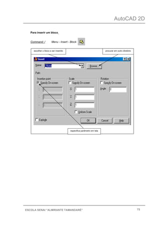 AutoCAD 2D
75ESCOLA SENAI “ALMIRANTE TAMANDARÉ”
Para inserir um bloco
Command: / Menu - Insert - Block
escolher o bloco a ser inserido procurar em outro diretório
especifica parâmetro em tela
 