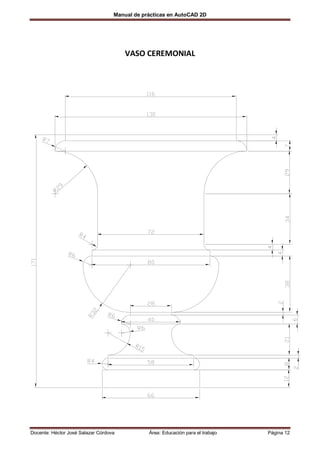 Manual de prácticas en AutoCAD 2D




                                       VASO CEREMONIAL




Docente: Héctor José Salazar Córdova           Área: Educación para el trabajo   Página 12
 