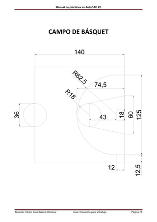 Manual de prácticas en AutoCAD 2D




                             CAMPO DE BÁSQUET

                                                140


                                              R6
                                                2,
                                                   5
                                                                  74,5
                                         R1
                                           8




                                                                                      125
                                                                                       60
36




                                                                                       18
                                                                       43


                                                                                          12,5



                                                                                 12




Docente: Héctor José Salazar Córdova           Área: Educación para el trabajo         Página 13
 