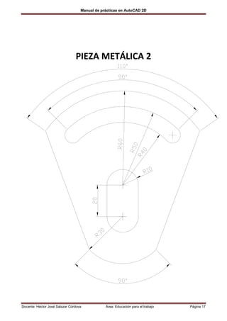 Manual de prácticas en AutoCAD 2D




                                PIEZA METÁLICA 2




Docente: Héctor José Salazar Córdova           Área: Educación para el trabajo   Página 17
 