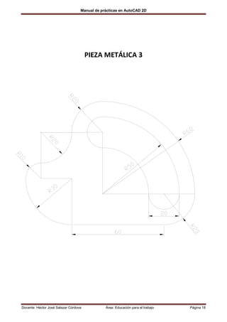 Manual de prácticas en AutoCAD 2D




                                       PIEZA METÁLICA 3




Docente: Héctor José Salazar Córdova           Área: Educación para el trabajo   Página 18
 