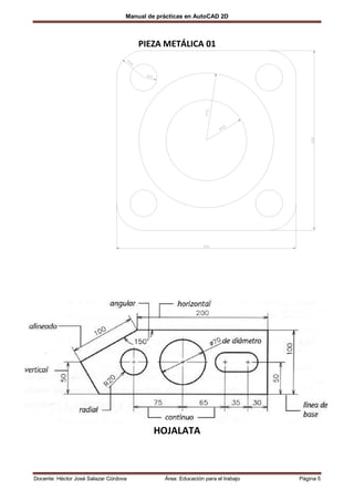 Manual de prácticas en AutoCAD 2D



                                       PIEZA METÁLICA 01




                                           HOJALATA



Docente: Héctor José Salazar Córdova           Área: Educación para el trabajo   Página 5
 