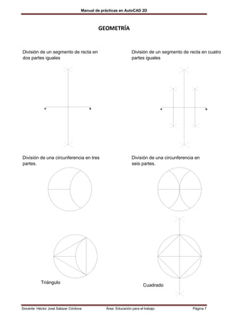 Manual de prácticas en AutoCAD 2D



                                           GEOMETRÍA



dos partes iguales                                             partes iguales




             A                         B                                         A                 B




División de una circunferencia en tres                         División de una circunferencia en
partes.                                                        seis partes.




           Triángulo
                                                                      Cuadrado



Docente: Héctor José Salazar Córdova           Área: Educación para el trabajo              Página 7
 