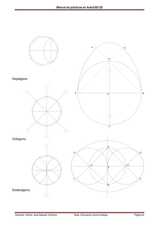 Manual de prácticas en AutoCAD 2D




                                                                T1                     T2




                                                                                  P1




Heptágono



                                                    A                                                     B
                                                                              C




                                                                                  P




Octógono

                                                                              P1


                                                T2                                                   T3




                                                               C1                           C1
                                                                                  C




                                                T                                                    T1


                                                                              P1


Dodecágono




 Docente: Héctor José Salazar Córdova           Área: Educación para el trabajo                  Página 9
 