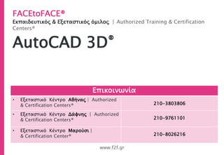 FACEtoFACE®
Εκπαιδευτικός & Εξεταστικός όμιλος | Authorized Training & Certification
Centers®
www.f2f.gr
AutoCAD 3D®
Επικοινωνία
• Εξεταστικό Κέντρο Αθήνας | Authorized
& Certification Centers® 210-3803806
• Εξεταστικό Κέντρο Δάφνης | Authorized
& Certification Centers® 210-9761101
• Εξεταστικό Κέντρο Μαρούσι |
& Certification Center® 210-8026216
 