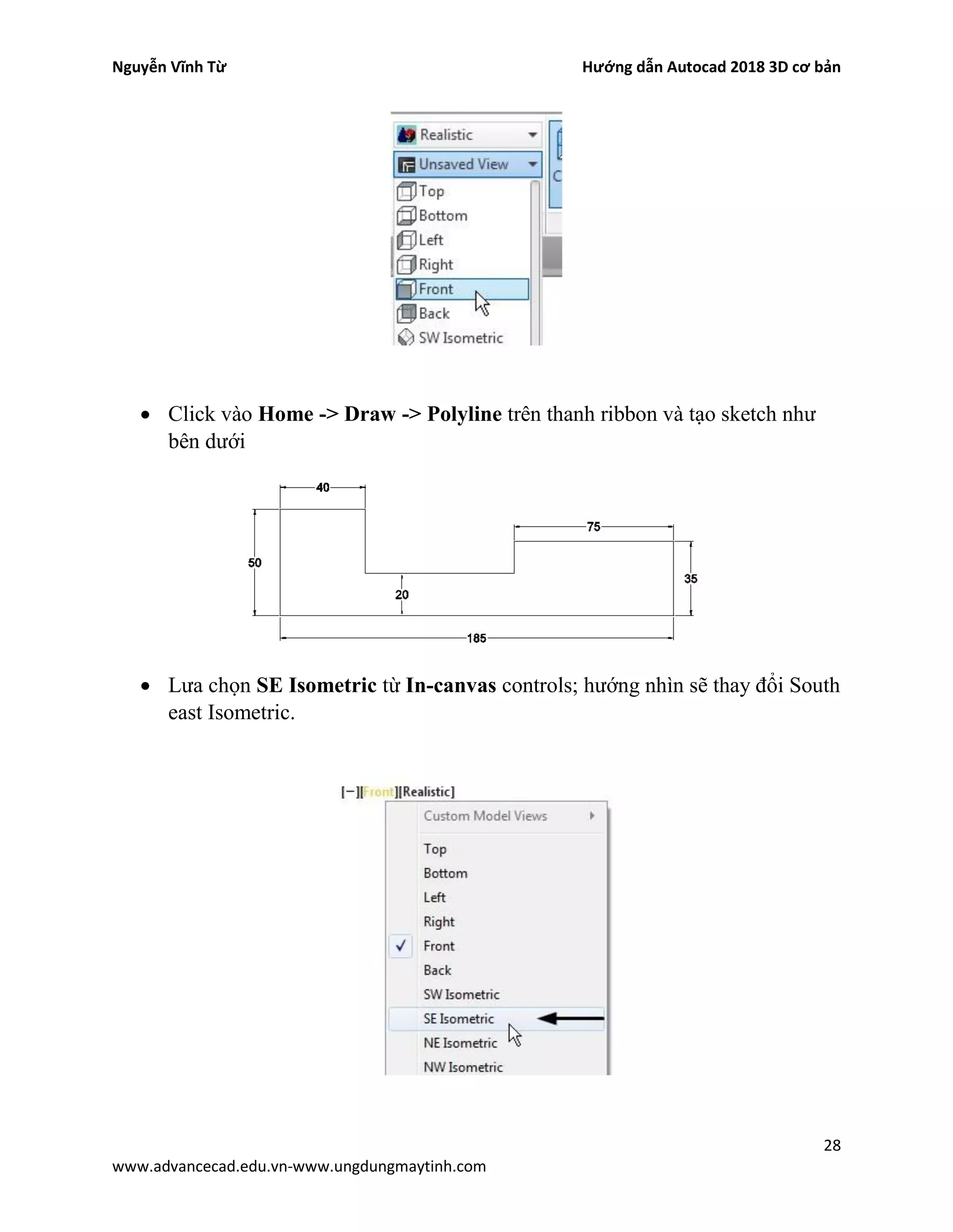 Nguyễn Vĩnh Từ Hướng dẫn Autocad 2018 3D cơ bản
28
www.advancecad.edu.vn-www.ungdungmaytinh.com
• Click vào Home -> Draw -> Polyline trên thanh ribbon và tạo sketch như
bên dưới
• Lưa chọn SE Isometric từ In-canvas controls; hướng nhìn sẽ thay đổi South
east Isometric.
 