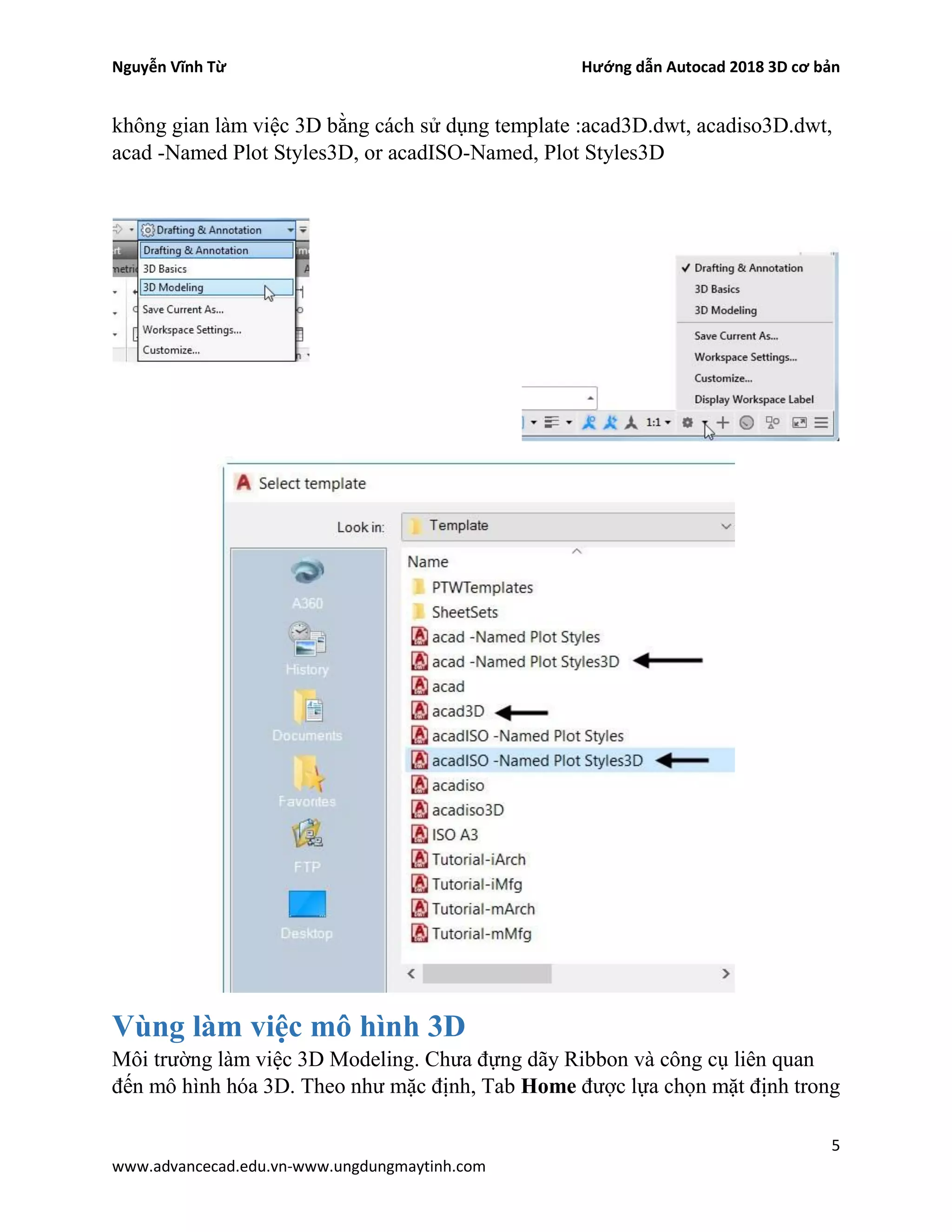 Nguyễn Vĩnh Từ Hướng dẫn Autocad 2018 3D cơ bản
5
www.advancecad.edu.vn-www.ungdungmaytinh.com
không gian làm việc 3D bằng cách sử dụng template :acad3D.dwt, acadiso3D.dwt,
acad -Named Plot Styles3D, or acadISO-Named, Plot Styles3D
Vùng làm việc mô hình 3D
Môi trường làm việc 3D Modeling. Chưa đựng dãy Ribbon và công cụ liên quan
đến mô hình hóa 3D. Theo như mặc định, Tab Home được lựa chọn mặt định trong
 