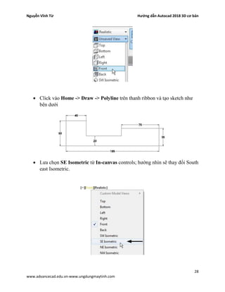 Nguyễn Vĩnh Từ Hướng dẫn Autocad 2018 3D cơ bản
28
www.advancecad.edu.vn-www.ungdungmaytinh.com
• Click vào Home -> Draw -> Polyline trên thanh ribbon và tạo sketch như
bên dưới
• Lưa chọn SE Isometric từ In-canvas controls; hướng nhìn sẽ thay đổi South
east Isometric.
 