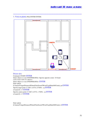 ::9944..,,//55,,8844,,55,,8844
51
1. Vista en planta (Plan ENTER ENTER)
Dview (dv)
Command: DVIEW ENTER
Select objects or use DVIEWBLOCK: Specify opposite corner: 32 found
(seleccionar todos los objetos)
Select objects or use DVIEWBLOCK: ENTER
Enter option
[CAmera/TArget/Distance/POints/PAn/Zoom/TWist/CLip/Hide/Off/Undo]: po ENTER
Specify target point 7.1667, 6.4733, 0.7849: .xy ENTER
of (need Z): 1.7 ENTER
Specify camera point 7.1667, 6.4733, 1.7849: .xy ENTER
of (need Z): 1.7 ENTER
Enter option
[CAmera/TArget/Distance/POints/PAn/Zoom/TWist/CLip/Hide/Off/Undo]: d ENTER
 