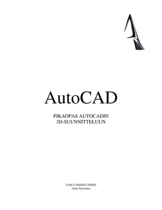 AutoCAD
PIKAOPAS AUTOCADIN
 3D-SUUNNITTELUUN




     ©AN-CADSOLUTIONS
        Antti Nieminen

  www.an-cadsolutions.fi

       010-440 6470
 