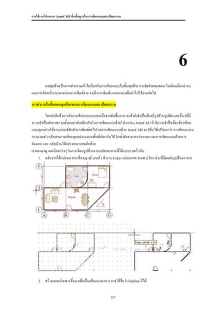 การใช้งานโปรแกรม AutoCAD ขั้นพื้นฐานในการเขียนแบบสถาปัตยกรรม




                                                                                             6
        บทสุดท้ายเป็นการทาความเข้าใจเกี่ยวกับการเขียนแบบในขันสุดท้าย การจัดทาเทมเพลต ไตเติลบล๊อกต่างๆ
                                                            ้
และการจัดหน้ากระดาษก่อนการพิมพ์งาน จนถึงการพิมพ์งานออกมาเพื่อนาไปใช้งานต่อไป

การทางานในขันตอนสุดท้ายของการเขียนแบบสถาปัตยกรรม
            ้

        โดยปกติแล้วการทางานเขียนแบบนอกเหนือจากผังพื้นอาคารแล้วยังจาเป็นต้องมีรปด้านรูปตัด และอื่นๆที่มี
                                                                                    ู
ความจาเป็นต่อภาพรวมทั้งหมด เช่นเดียวกันในการเขียนแบบด้วยโปรแกรม AutoCAD ก็ มีความจาป็นทีจะต้องเขียน
                                                                                               ่
แบบทุกอย่างให้ครบก่อนทีจักทาการพิมพ์ต่อไป แต่การเขียนแบบด้วย AutoCAD จะมีข้อได้เปรียบกว่า การเขียนลงบน
                        ่
กระดาษจริงๆคือสามารถเขียนทุกอย่างลงบนพื้นทีเ่ ดียวกันได้ อีกทั้งยังสามารถร่นระยะเวลาการเขียนแบบด้วยการ
คัดลอก และ กลับด้านได้อย่างเหมาะสมอีกด้วย
เราลองมาดู เทคนิคคร่าวๆในการเขียนรูปด้านจากแปลนอาคารที่ได้แบบรวดเร็วกัน
    1. หลังจากได้แปลนอาคารที่สมบูรณ์ มาแล้ว ทาการ Copy แปลนอาคารเฉพาะโครงร่างที่มผลต่อรูปด้านอาคาร
                                                                                          ี




    2.   สร้างเลเยอร์เฉพาะขึนมาเพื่อเป็นเส้นแนวอาคาร อาจใช้ชื่อว่า Outline ก็ได้
                            ้


                                                      107
 