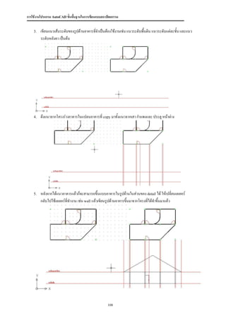 การใช้งานโปรแกรม AutoCAD ขั้นพื้นฐานในการเขียนแบบสถาปัตยกรรม


    3.   เขียนแนวเส้นระดับของรูปด้านอาคารที่จาเป็นต้องใช้งานเช่น แนวระดับพื้นดิน แนวระดับแต่ละชั้น และแนว
         ระดับหลังคา เป็นต้น




    4.   ดึงแนวจากโครงร่างอาคารในแปลนอาคารที่ copy มาทั้งแนวจากเสา กาแพงและ ประตู หน้าต่าง




    5.   หลังจากได้แนวอาคารแล้วก็จะสามารถขึ้นแบบอาคารในรูปด้านในส่วนของ detail ได้ ให้เปลี่ยนเลเยอร์
         กลับไปใช้เลเยอร์ที่ทางาน เช่น wall แล้วเขียนรูปด้านอาคารขึ้นมาจากโครงที่ได้ทาขึ้นมาแล้ว




                                                     108
 