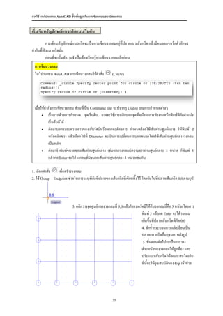 การใช้งานโปรแกรม AutoCAD ขั้นพื้นฐานในการเขียนแบบสถาปัตยกรรม


เริ่มเขียนสัญลักษณ์แนวกริดแบบเริ่มต้น
          การเขียนสัญลักษณ์แนวกริดจะเป็นการเขียนวงกลมอยู่ที่ปลายแนวเส้นกริด แล้วมีหมายเลขหรือตัวอักษร
กากับที่หัวแนวกริดนัน  ้
          ก่อนที่จะเริ่มทางานจาเป็นต้องเรียนรู้การเขียนวงกลมเสียก่อน
  การเขียนวงกลม
  ในโปรแกรม AutoCAD การเขียนวงกลมใช้คาสั่ง            (Circle)




  เมื่อใช้คาสั่งการเขียนวงกลม ส่วนที่เป็น Command line จะปรากฏ Dialog ถามการกาหนดต่างๆ
         เริ่มแรกด้วยการกาหนด จุดเริ่มต้น อาจจะใช้การคลิกบอกจุดทีหน้าจอการทางานหรือพิมพ์พิกัดตาแน่ง
                                                                      ่
            เริ่มต้นก็ได้
         ต่อมาบอกระยะความยาวของเส้นรัศมีหรือหากจะต้องการ กาหนดโดยใช้เส้นผ่านศูนย์กลาง ให้พิมพ์ d
            หรือคลิกขวา แล้วเลือกไปที่ Diameter จะเป็นการเปลี่ยนการบอกขนาดโดยใช้เส้นผ่านศูนย์กลางวงกลม
            เป็นหลัก
         ต่อมาจึงพิมพ์ขนาดของเส้นผ่านศูนย์กลาง เช่นหากวงกลมมีความยาวผ่านศูนย์กลาง 4 หน่วย ก็พิมพ์ 4
            แล้วกด Enter จะได้วงกลมที่มขนาดเส้นผ่านศูนย์กลาง 4 หน่วยเช่นกัน
                                          ี

1. เลือกคาสั่ง    เพื่อสร้างวงกลม
2. ใช้ Osnap – Endpoint ช่วยในการระบุพิกัดทีปลายของเส้นกริดที่เขียนทิ้งไว้ โดยจับไปที่ปลายเส้นกริด 0,0 ตามรูป
                                            ่




                           3. คลิกวางจุดศูนย์กลางวงกลมที่ 0,0 แล้วกาหนดรัศมีให้กับวงกลมนี้คือ 5 หน่วยโดยการ
                                                                          พิมพ์ 5 แล้วกด Enter จะได้วงกลม
                                                                          เกิดขึ้นที่ปลายเส้นกริดพิกัด 0,0
                                                                          4. ทาซ้ากระบวนการแต่เปลี่ยนเป็น
                                                                          ปลายแนวกริดอื่นๆจนครบดังรูป
                                                                           5. ขั้นตอนต่อไปจะเป็นการวาง
                                                                          ตาแหน่งของวงกลมให้ถูกต้อง และ
                                                                          ปรับแนวเส้นกริดให้เหมาะสมโดยใน
                                                                          ที่นี้จะใช้คุณสมบัตของ Gip เข้าช่วย
                                                                                             ิ




                                                      25
 