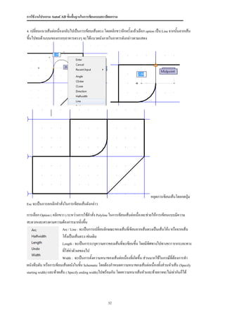 การใช้งานโปรแกรม AutoCAD ขั้นพื้นฐานในการเขียนแบบสถาปัตยกรรม


4. เปลี่ยนแนวเส้นต่อเนื่องกลับไปเป็นการเขียนเส้นตรง โดยคลิกขวาอีกครั้งแล้วเลือก option เป็น Line จากนั้นลากเส้น

ขึ้นไปชนด้านบนของกรอบอาคารตรงๆ จะได้แนวผนังภายในอาคารดังกล่าวตามแสดง




                                                                                    หยุดการเขียนเส้นโดยกดปุ่ม
Esc จะเป็นการยกเลิกคาสั่งในการเขียนเส้นดังกล่าว


การเลือก Option ( คลิกขวา ) ระหว่างการใช้คาสั่ง Polyline ในการเขียนเส้นต่อเนื่องจะช่วยให้การเขียนแบบมีความ
สะดวกและตรงตามความต้องการมากยิ่งขึ้น
                         Arc / Line : จะเป็นการเปลี่ยนลักษณะของเส้นทีเขียนจากเส้นตรงเป็นเส้นโค้ง หรือจากเส้น
                                                                      ่
                         โค้งเป็นเส้นตรง เช่นเดิม
                         Length : จะเป็นการระบุความยาวของเส้นที่จะเขียนขึน โดยมีทศทางไปทางขวา จากระยะทาง
                                                                           ้         ิ
                         ที่ใส่ค่าตัวเลขลงไป
                         Width : จะเป็นการตั้งความหนาของเส้นต่อเนื่องที่เกิดขึ้น ส่วนมากใช้ในกรณ๊ที่ต้องการทา

ผนังทึบตัน หรือการเขียนเส้นผนังในขัน Schematic โดยต้องกาหนดความหนาของเส้นต่อเนื่องทั้งส่วนหัวเส้น (Specify
                                       ้
starting width) และท้ายเส้น ( Specify ending width)ไปพร้อมกัน โดยความหนาเส้นหัวและท้ายอาจจะไม่เท่ากันก็ได้




                                                       32
 