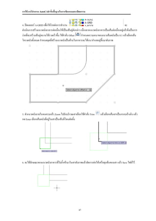 การใช้งานโปรแกรม AutoCAD ขั้นพื้นฐานในการเขียนแบบสถาปัตยกรรม



4. ปิดเลเยอร์ A-GRID เพื่อให้ง่ายต่อการทางาน                                                       จะ
ดาเนินการสร้างแนวผนังอาคารต่อเนื่องให้เป็นเส้นคู่ดงกล่าว เนื่องจากแนวผนังอาคารเป็นเส้นต่อเนืองอยู่แล้วจึงเป็นการ
                                                      ั                                     ่
ง่ายที่จะสร้างเส้นคูขนานได้รวดเร็วขึ้น ใช้คาสั่ง Offset
                    ่                                    กาหนดความหนาของแนวเส้นผนังเป็น 0.1 แล้วเลือกเส้น
โครงผนังทังหมด กาหนดจุดที่สร้างแนวผนังเป็นด้านในอาคารจะได้แนวกาแพงคู่ขึ้นมาดังภาพ
            ้




5. ทาแนวผนังภายในจนครบแล้ว Zoom ไปยังบริเวณเสาเลือกใช้คาสั่ง Trim           แล้วเลือกเส้นเสาเป็นกรอบอ้างอิง แล้ว
กด Enter เลือกเส้นผนังที่อยู่ในเสาเป็นเส้นที่โดนตัดทิ้ง




6. จะได้ลักษณะของแนวผนังอาคารที่ไม่ล้าเข้ามาในเสาดังภาพแล้วจัดการต่อให้เสร็จทุกต้นของเสา แล้ว Save ไฟล์ไว้




                                                          47
 