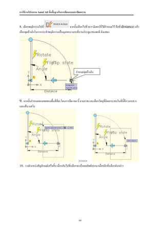 การใช้งานโปรแกรม AutoCAD ขั้นพื้นฐานในการเขียนแบบสถาปัตยกรรม



8. เลือกพฤติกรรมไปที่                     จากนั้นเลือกไปที่ พารามิเตอร์ที่ได้กาหนดไว้ คือที่ distance แล้ว
เลือกจุดอ้างอิงในการกระทาพฤติกรรมเป็นมุมขอบวงกบทีบานประตูมาชนพอดี ดังแสดง
                                                  ่




                                                   กาหนดจุดอ้างอิง




9. จากนั้นกาหนดของเขตของพืนที่ทจะโดนการยืด-หด นี้ ตามภาพ และเลือกวัตถุที่มีผลกระทบในที่นคือวงกบขวา
                          ้ ี่                                                          ี้
และเส้นวงสวิง




                                                    >>>>
10. วางตาแหน่งสัญลักษณ์เสร็จสิ้น เมื่อกลับไปทีบล็อกจะเห็นผลลัพธ์ออกมาเมื่อคลิกที่บล็อกดังกล่าว
                                              ่




                                                     64
 