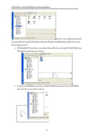 การใช้งานโปรแกรม AutoCAD ขั้นพื้นฐานในการเขียนแบบสถาปัตยกรรม




                                                                          สังเกตว่า เราสามารถดึงรูปแบบของเลเยอร์
หรือ รูปแบบอื่นๆทีเ่ รามีการตั้งค่าไว้ในไฟล์ทางานอื่นๆเข้ามาได้โดยที่เราไม่จาเป็นต้องเสียเวลาตั้งค่าการทางานใหม่
โดยผ่าน Design Center นี้
    4. ให้ ดับเบิลคลิกเปิด ไอคอน Block ออกมาจะพบว่ามี block ที่เราทา door01 อยู่ภายในถ้าคลิกไปทีรูป block ่
         ที่ปรกฏจะมีรายละเอียดแสดงออกมา ดังภาพ




    5.   นา block มาลงในพื้นทีเ่ ขียนแบบเราโดยการ คลิกซ้ายค้างที่รปไอคอน door01 แล้ว ลากมาลงยังพื้นที่ที่
                                                                  ู
         ต้องการในหน้าจอ ตามความต้องการ ดังภาพ




                                                       68
 