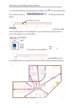 การใช้งานโปรแกรม AutoCAD ขั้นพื้นฐานในการเขียนแบบสถาปัตยกรรม


2. ทาการใส่ลวดลายผนังเป็นลักษณะของผนังก่ออิฐฉาบปูน เลือกไปที่คาสั่ง Offset        ใส่ขนาดของปูนที่ฉาบทั้งสอง

ด้าน 2 ซม. พิมพ์ 0.02 แล้วกด Enter                                           กาหนดเส้นปูนฉาบทั้งสองด้านเข้า
ไปด้านใน




                                                                                    จากนั้นใส่ลวดลายให้กับ
ภายในกาแพงเป็นผนังก่ออิฐ อาจจะทาเลเยอร์เพิ่มเติมเป็น A-Wall-Hatch (อ้างอิงมาตรฐานเลเยอร์ในการเขียนแบบ
มาตรฐาน) เลือกลายเป็นแบบ Line และปรับลายให้เฉียง




                                     ปรับขนาดให้เหมาะสมตามสเกลที่ต้องการ



                                                                      ลองดูผลลัพธ์ที่ได้ของแนวผนัง
ทดลอง เมื่อได้ลักษณะทีเ่ หมาะสมและต้องการแล้วทาการใส่ลวดลายให้กับแนวผนังทังหมดที่เป็นผนังก่ออิฐฉาบปูน
                                                                          ้




                                                     92
 